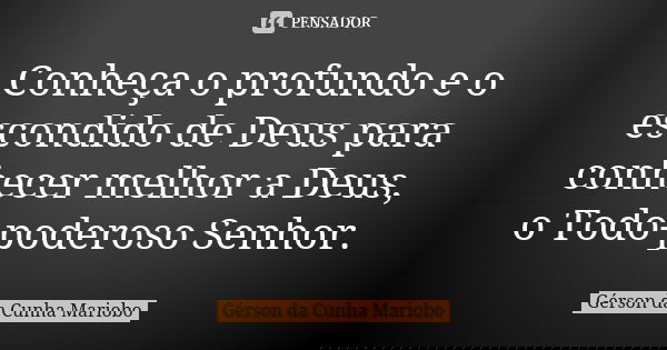 Conheça o profundo e o escondido de Deus para conhecer melhor a Deus, o Todo-poderoso Senhor.... Frase de Gérson da Cunha Mariobo.
