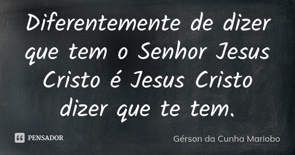 Diferentemente de dizer que tem o Senhor Jesus Cristo é Jesus Cristo dizer que te tem.... Frase de Gérson da Cunha Mariobo.