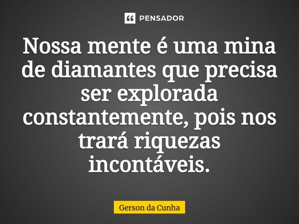 ⁠Nossa mente é uma mina de diamantes que precisa ser explorada constantemente, pois nos trará riquezas incontáveis.... Frase de Gerson da Cunha.