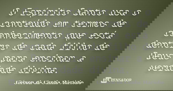 O Espírito Santo usa o conteúdo em termos de conhecimento que está dentro de cada filho de Deus para ensinar a verdade divina.... Frase de Gérson da Cunha Mariobo.