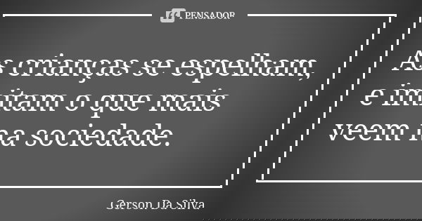 As crianças se espelham, e imitam o que mais veem na sociedade.... Frase de Gerson da Silva.