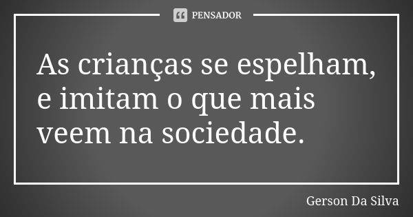 As crianças se espelham, e imitam o que mais veem na sociedade.... Frase de Gerson da Silva.