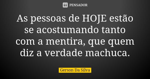 As pessoas de HOJE estão se acostumando tanto com a mentira, que quem diz a verdade machuca.... Frase de Gerson Da Silva.