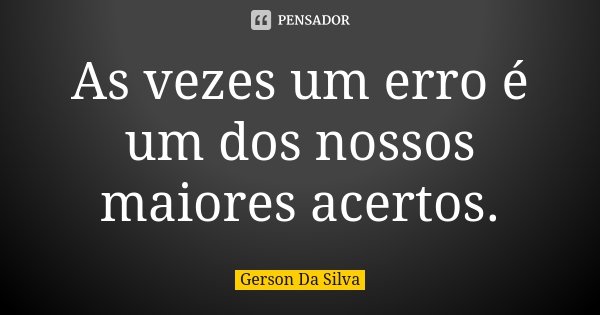 As vezes um erro é um dos nossos maiores acertos.... Frase de Gerson da Silva.