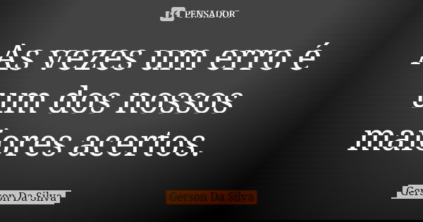As vezes um erro é um dos nossos maiores acertos.... Frase de Gerson da Silva.