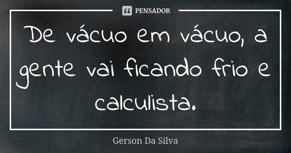 De vácuo em vácuo, a gente vai ficando frio e calculista.... Frase de Gerson Da Silva.
