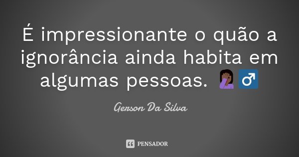 É impressionante o quão a ignorância ainda habita em algumas pessoas. 🤦🏿‍♂... Frase de Gerson da Silva.