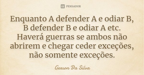 Enquanto A defender A e odiar B, B defender B e odiar A etc. Haverá guerras se ambos não abrirem e chegar ceder exceções, não somente exceções.... Frase de Gerson Da Silva.