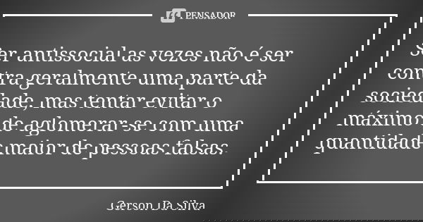 Ser antissocial as vezes não é ser contra geralmente uma parte da sociedade, mas tentar evitar o máximo de aglomerar-se com uma quantidade maior de pessoas fals... Frase de Gerson da Silva.