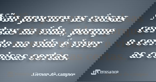 Não procure as coisas certas na vida, porque o certo na vida é viver as coisas certas.... Frase de Gerson de campos.