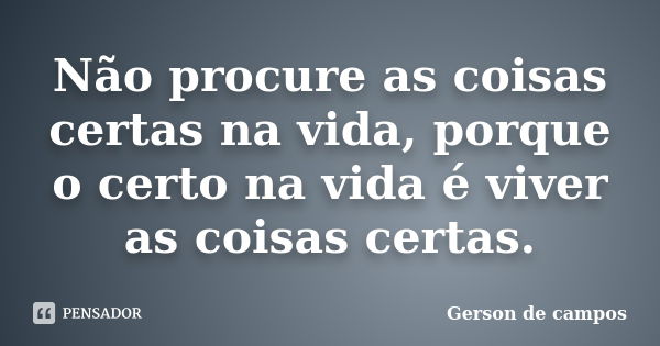 Não procure as coisas certas na vida, porque o certo na vida é viver as coisas certas.... Frase de Gerson de campos.