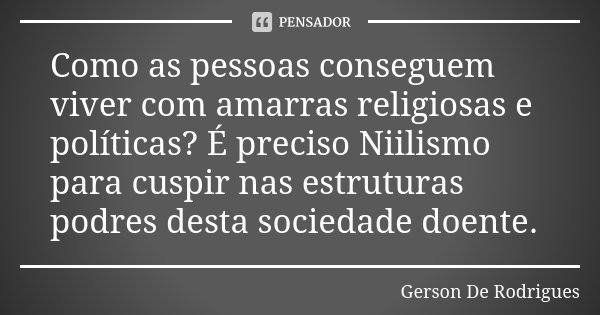 Como as pessoas conseguem viver com amarras religiosas e políticas? É preciso Niilismo para cuspir nas estruturas podres desta sociedade doente.... Frase de Gerson De Rodrigues.