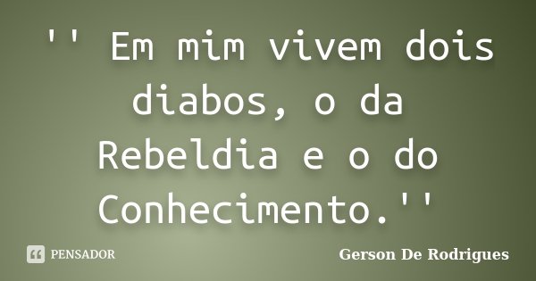 '' Em mim vivem dois diabos, o da Rebeldia e o do Conhecimento.''... Frase de Gerson De Rodrigues.
