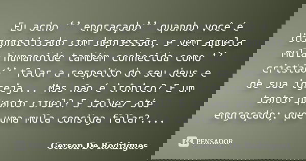 Eu acho ‘’ engraçado’’ quando você é diagnosticado com depressão, e vem aquela mula humanoide também conhecida como ‘’ cristão’’ falar a respeito do seu deus e ... Frase de Gerson De Rodrigues.