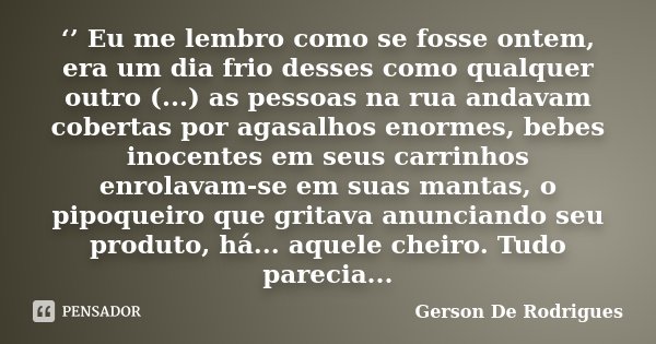 ‘’ Eu me lembro como se fosse ontem, era um dia frio desses como qualquer outro (...) as pessoas na rua andavam cobertas por agasalhos enormes, bebes inocentes ... Frase de Gerson De Rodrigues.