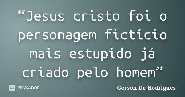 “Jesus cristo foi o personagem fictício mais estupido já criado pelo homem”... Frase de Gerson De Rodrigues.