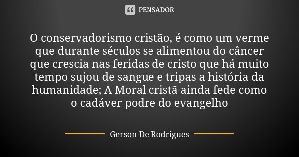 O conservadorismo cristão, é como um verme que durante séculos se alimentou do câncer que crescia nas feridas de cristo que há muito tempo sujou de sangue e tri... Frase de Gerson De Rodrigues.