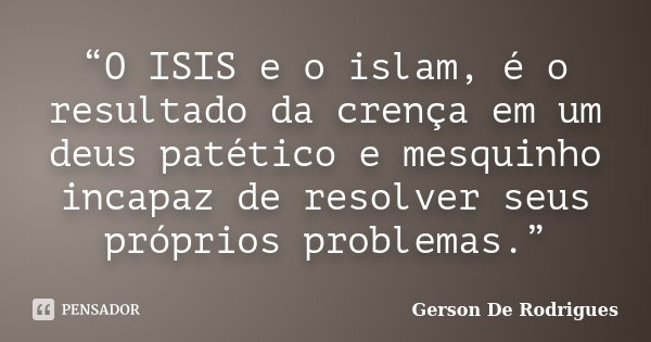“O ISIS e o islam, é o resultado da crença em um deus patético e mesquinho incapaz de resolver seus próprios problemas.”... Frase de Gerson De Rodrigues.