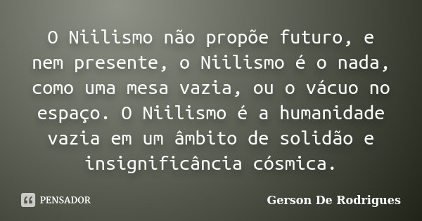 O Niilismo não propõe futuro, e nem presente, o Niilismo é o nada, como uma mesa vazia, ou o vácuo no espaço. O Niilismo é a humanidade vazia em um âmbito de so... Frase de Gerson de Rodrigues.