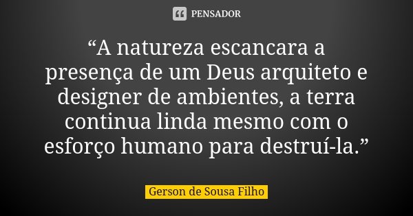 “A natureza escancara a presença de um Deus arquiteto e designer de ambientes, a terra continua linda mesmo com o esforço humano para destruí-la.”... Frase de Gerson de Sousa Filho.