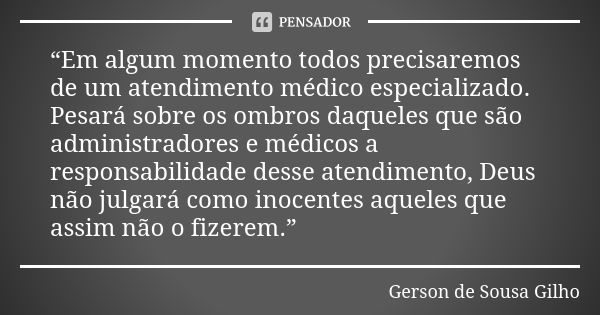 “Em algum momento todos precisaremos de um atendimento médico especializado. Pesará sobre os ombros daqueles que são administradores e médicos a responsabilidad... Frase de Gerson de Sousa Gilho.