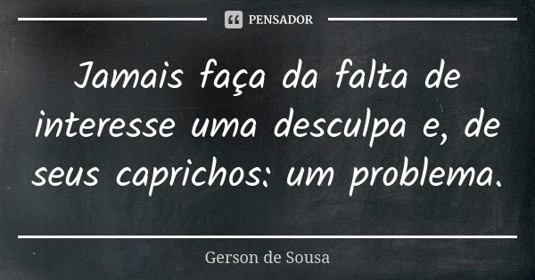 Jamais faça da falta de interesse uma desculpa e, de seus caprichos: um problema.... Frase de Gerson de Sousa.