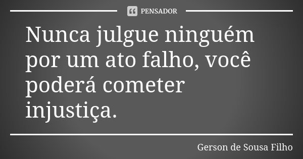 Nunca julgue ninguém por um ato falho, você poderá cometer injustiça.... Frase de Gerson de Sousa Filho.