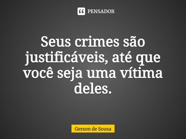 ⁠Seus crimes são justificáveis, até que você seja uma vítima deles.... Frase de Gerson de Sousa.