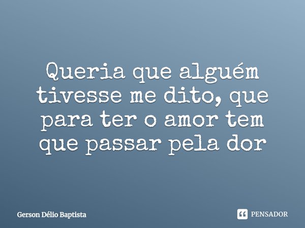 ⁠Queria que alguém tivesse me dito, que para ter o amor tem que passar pela dor... Frase de Gerson Délio Baptista.