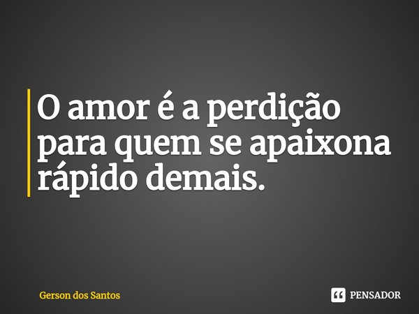 ⁠O amor é a perdição para quem se apaixona rápido demais.... Frase de Gerson dos Santos.