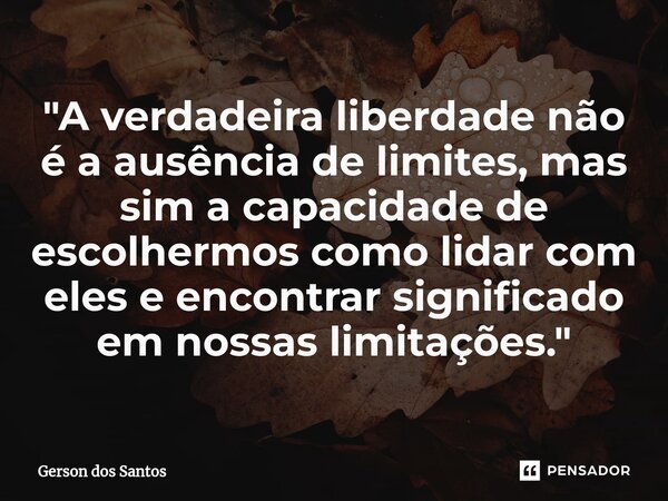 ⁠"A verdadeira liberdade não é a ausência de limites, mas sim a capacidade de escolhermos como lidar com eles e encontrar significado em nossas limitações.... Frase de Gerson dos Santos.