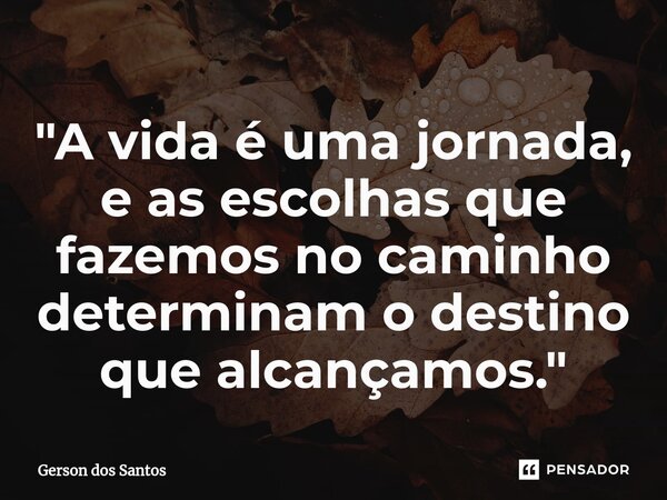 ⁠"A vida é uma jornada, e as escolhas que fazemos no caminho determinam o destino que alcançamos."... Frase de Gerson dos Santos.