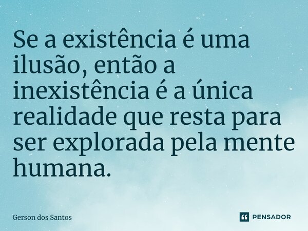 Se a existência é uma ilusão, então a inexistência é a única realidade que resta para ser explorada pela mente humana.... Frase de Gerson dos Santos.