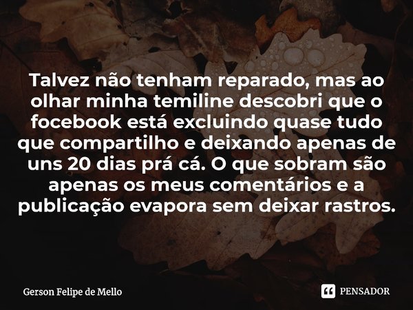 Talvez não tenham reparado, mas ao olhar minha temiline descobri que o focebook está excluindo quase tudo que compartilho e deixando apenas de uns 20 dias prá ... Frase de Gerson Felipe de Mello.