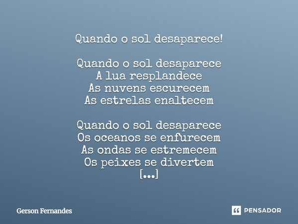 Quando o sol desaparece! Quando o sol desaparece A lua resplandece As nuvens escurecem As estrelas enaltecem Quando o sol desaparece Os oceanos se enfurecem As ... Frase de Gerson Fernandes.