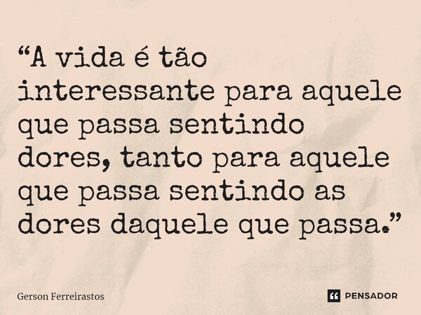 ⁠“A vida é tão interessante para aquele que passa sentindo dores, tanto para aquele que passa sentindo as dores daquele que passa.”... Frase de Gerson Ferreirastos.