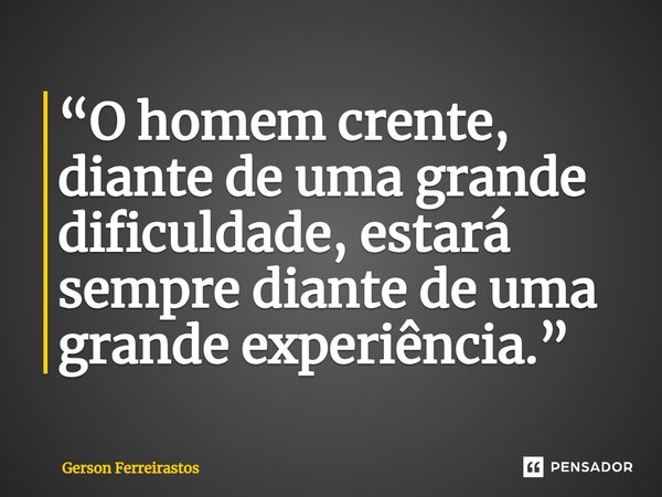 ⁠“O homem crente, diante de uma grande dificuldade, estará sempre diante de uma grande experiência.”... Frase de Gerson Ferreirastos.