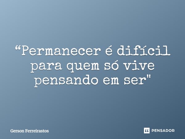 ⁠“Permanecer é difícil para quem só vive pensando em ser"... Frase de Gerson Ferreirastos.