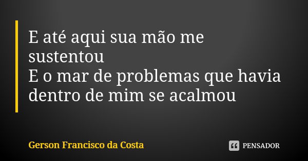 E até aqui sua mão me sustentou E o mar de problemas que havia dentro de mim se acalmou... Frase de Gerson Francisco da Costa.