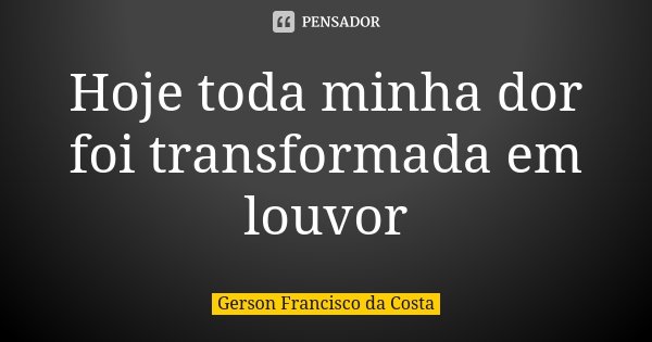 Hoje toda minha dor foi transformada em louvor... Frase de Gerson Francisco da Costa.
