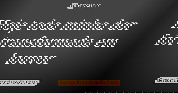Hoje toda minha dor foi transformada em louvor... Frase de Gerson Francisco da Costa.