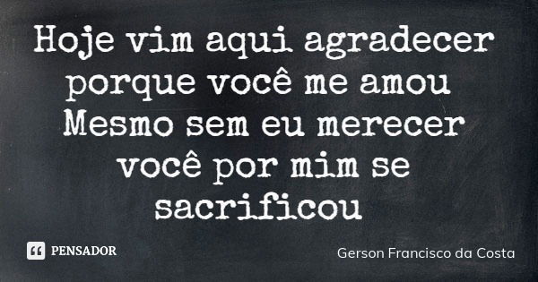 Hoje vim aqui agradecer porque você me amou Mesmo sem eu merecer você por mim se sacrificou... Frase de Gerson Francisco da Costa.
