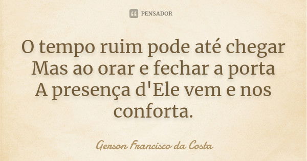 O tempo ruim pode até chegar Mas ao orar e fechar a porta A presença d'Ele vem e nos conforta.... Frase de Gerson Francisco da Costa.