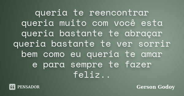 queria te reencontrar queria muito com você esta queria bastante te abraçar queria bastante te ver sorrir bem como eu queria te amar e para sempre te fazer feli... Frase de Gerson Godoy.