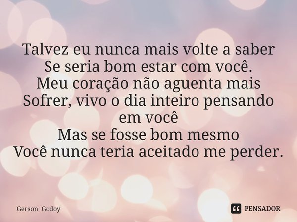 ⁠Talvez eu nunca mais volte a saber
Se seria bom estar com você.
Meu coração não aguenta mais
Sofrer, vivo o dia inteiro pensando em você
Mas se fosse bom mesmo... Frase de Gerson Godoy.