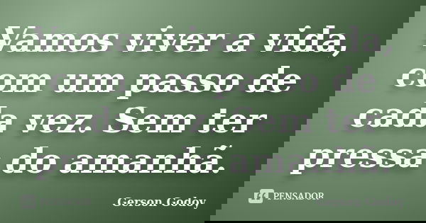 Vamos viver a vida, com um passo de cada vez. Sem ter pressa do amanhã.... Frase de Gerson Godoy.