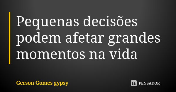 Pequenas decisões podem afetar grandes momentos na vida... Frase de Gerson Gomes gypsy.