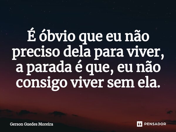 ⁠É óbvio que eu não preciso dela para viver, a parada é que, eu não consigo viver sem ela.... Frase de Gerson Guedes Moreira.