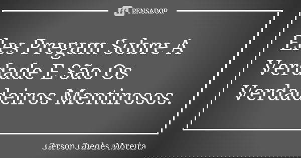 Eles Pregam Sobre A Verdade E São Os Verdadeiros Mentirosos.... Frase de Gerson Guedes Moreira.
