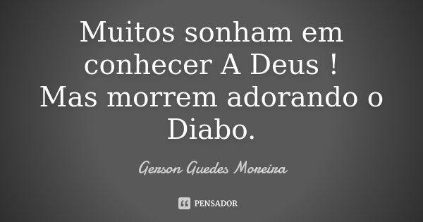Muitos sonham em conhecer A Deus ! Mas morrem adorando o Diabo.... Frase de Gerson Guedes Moreira.